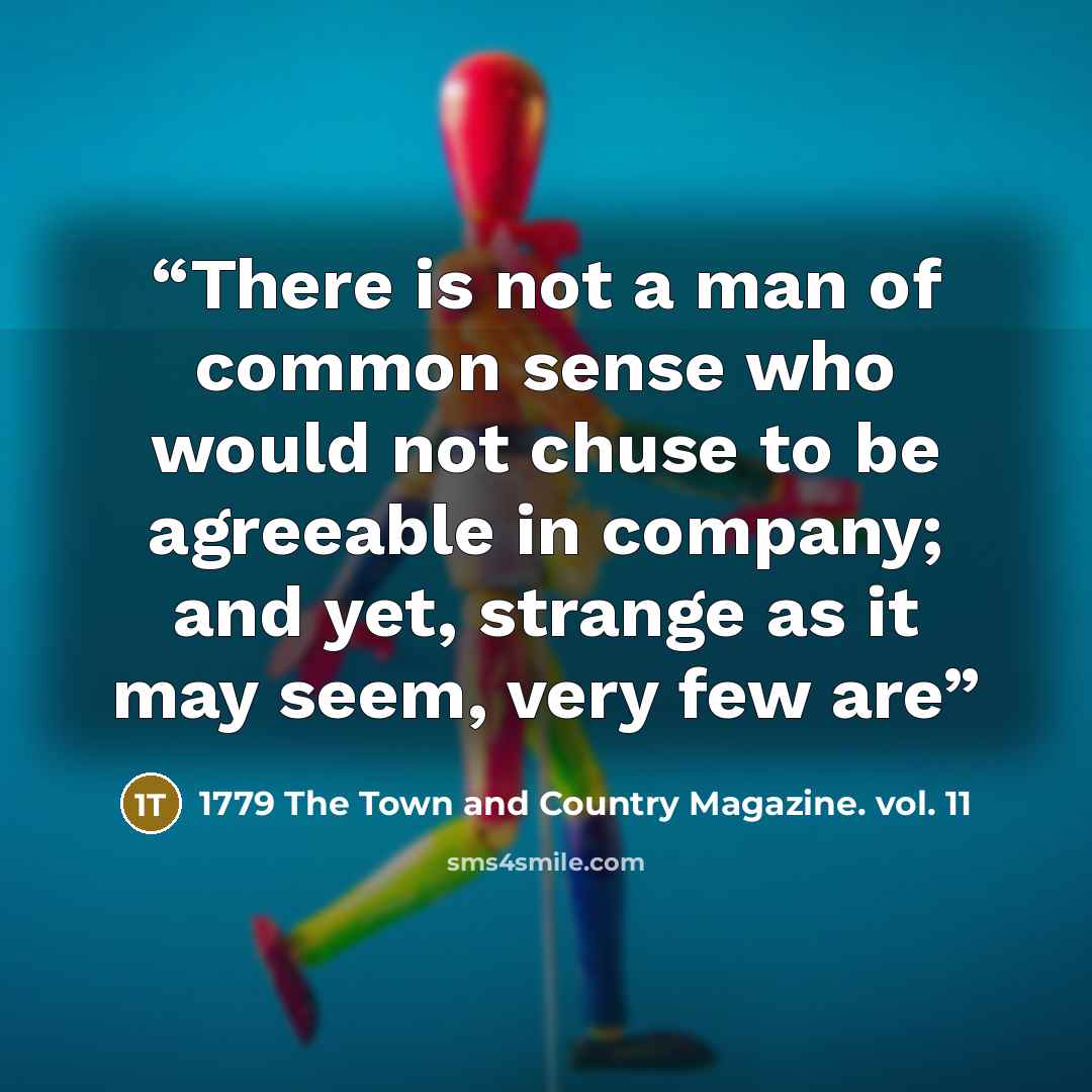 “There is not a man of common sense who would not chuse to be agreeable in company; and yet, strange as it may seem, very few are” quote by 1779 The Town and Country Magazine. vol. 11