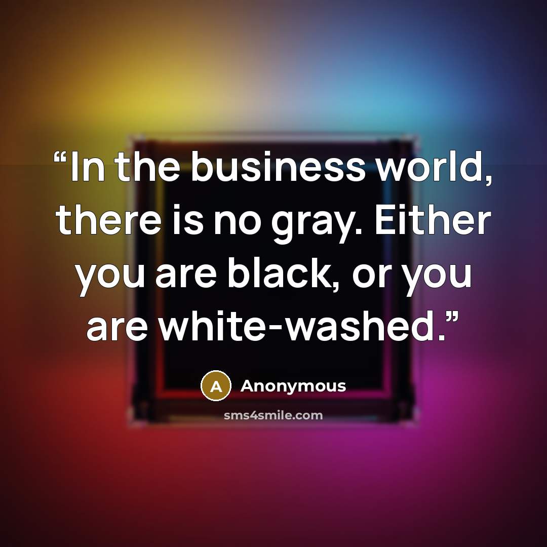 “In the business world, there is no gray. Either you are black, or you are white-washed.” quote by Anonymous