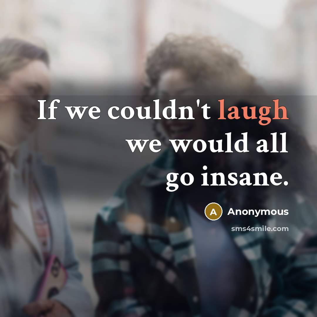 “If we couldn't laugh we would all go insane.” quote by Anonymous