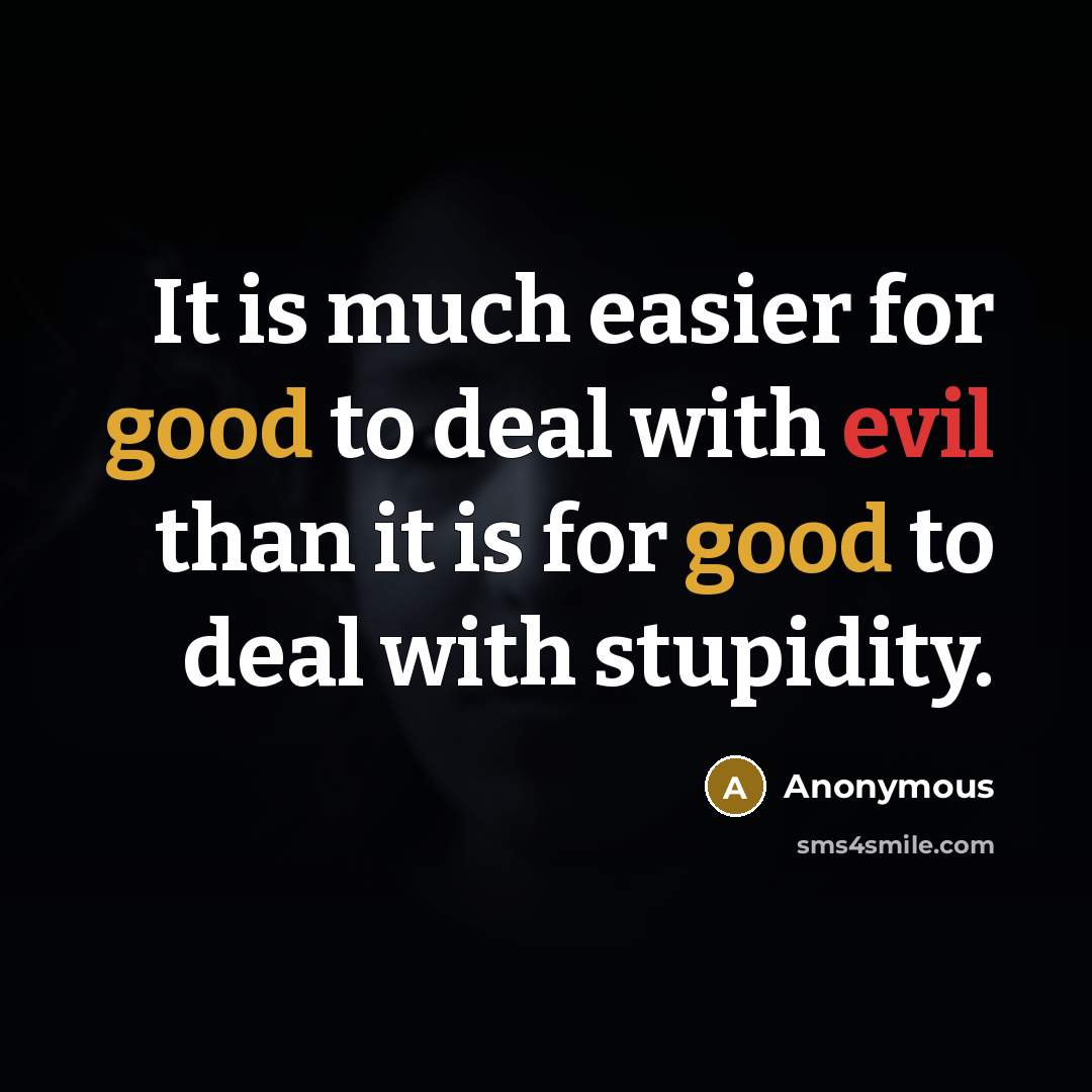“It is much easier for good to deal with evil than it is for good to deal with stupidity.” quote by Anonymous