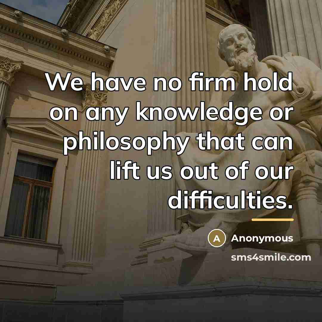 “We have no firm hold on any knowledge or philosophy…” quote by Anonymous
