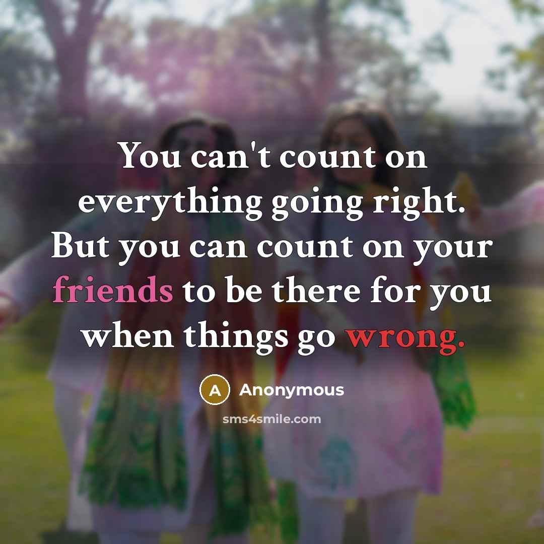 “You can't count on everything going right. But you can count on your friends to be there for you when things go wrong.” quote by Anonymous
