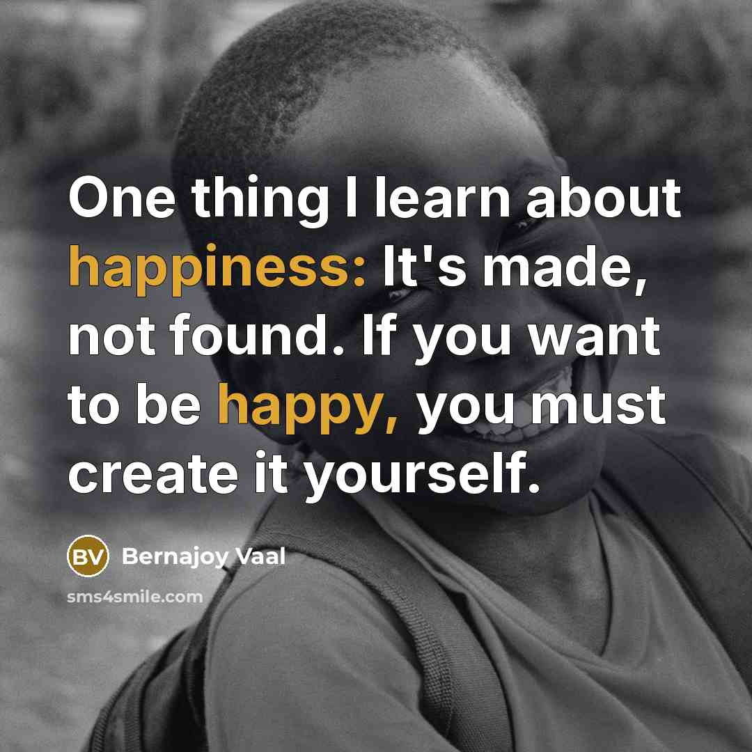 “One thing I learn about happiness: It's made, not found. If you want to be happy, you must create it yourself.” quote by Bernajoy Vaal