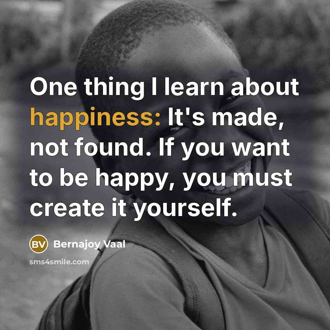 “One thing I learn about happiness: It's made, not found.…” quote by Bernajoy Vaal