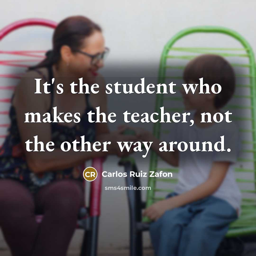 “It's the student who makes the teacher, not the other…” quote by Carlos Ruiz Zafon