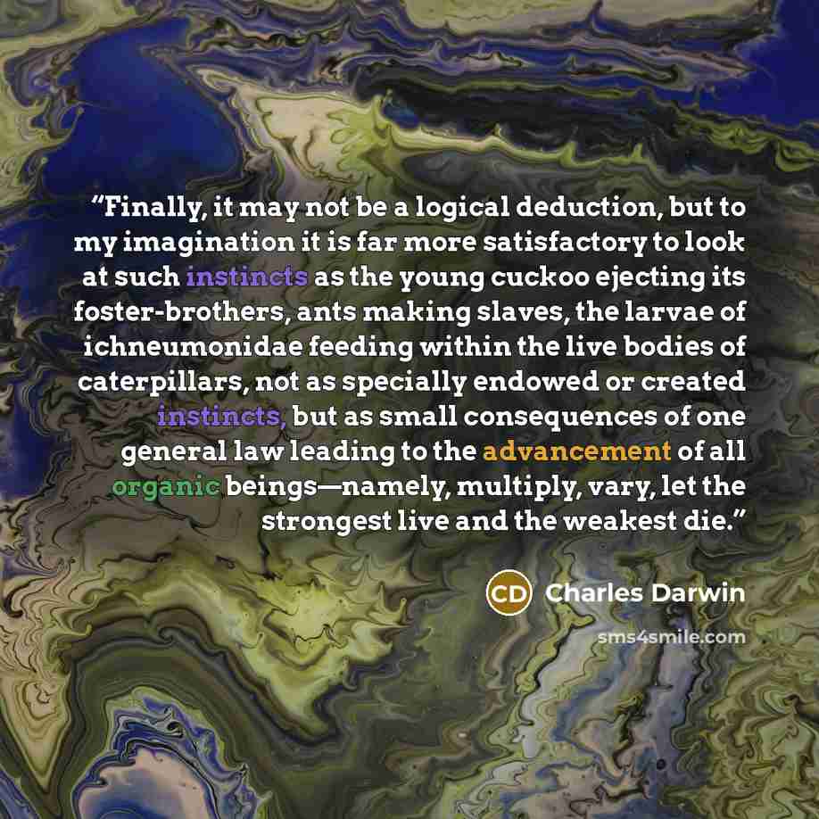 “Finally, it may not be a logical deduction, but to my imagination it is far more satisfactory to look at such instincts as the young cuckoo ejecting its foster-brothers, ants making slaves, the larvae of ichneumonidae feeding within the live bodies of caterpillars, not as specially endowed or…” quote by Charles Darwin