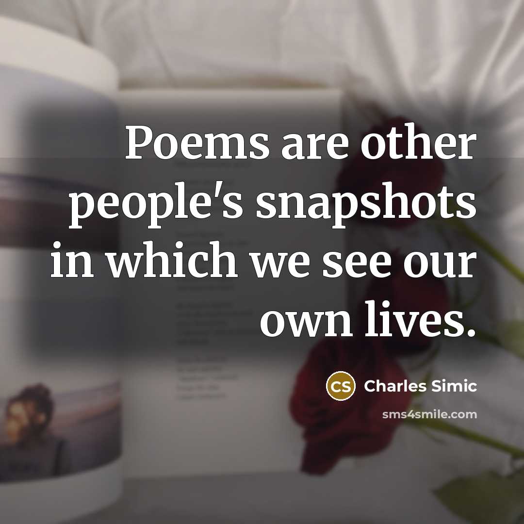 “Poems are other people's snapshots in which we see our…” quote by Charles Simic