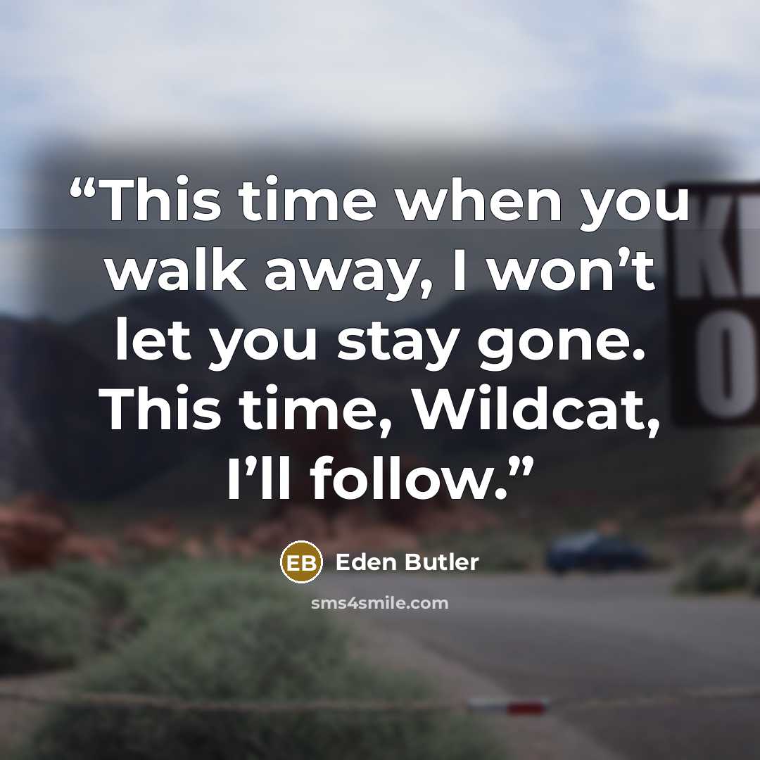 “This time when you walk away, I won’t let you stay gone. This time, Wildcat, I’ll follow.” quote by Eden Butler