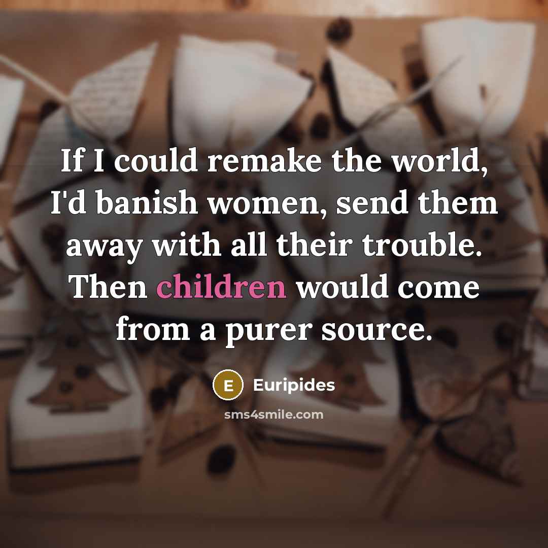 “If I could remake the world, I'd banish women, send them away with all their trouble. Then children would come from a purer source.” quote by Euripides
