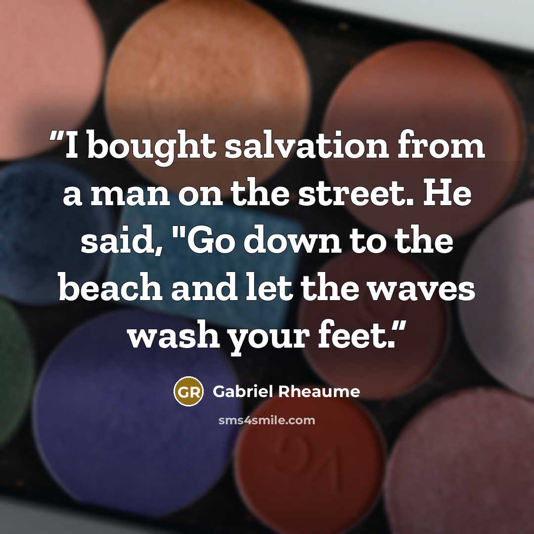 “I bought salvation from a man on the street. He said, "Go down to the beach and let the waves wash your feet.” quote by Gabriel Rheaume
