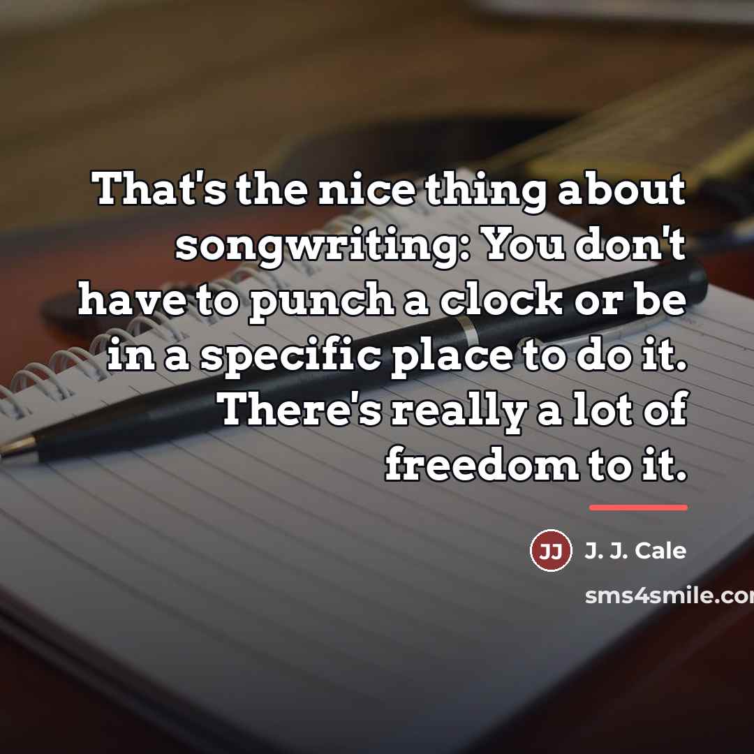 “That's the nice thing about songwriting: You don't have to…” quote by J. J. Cale