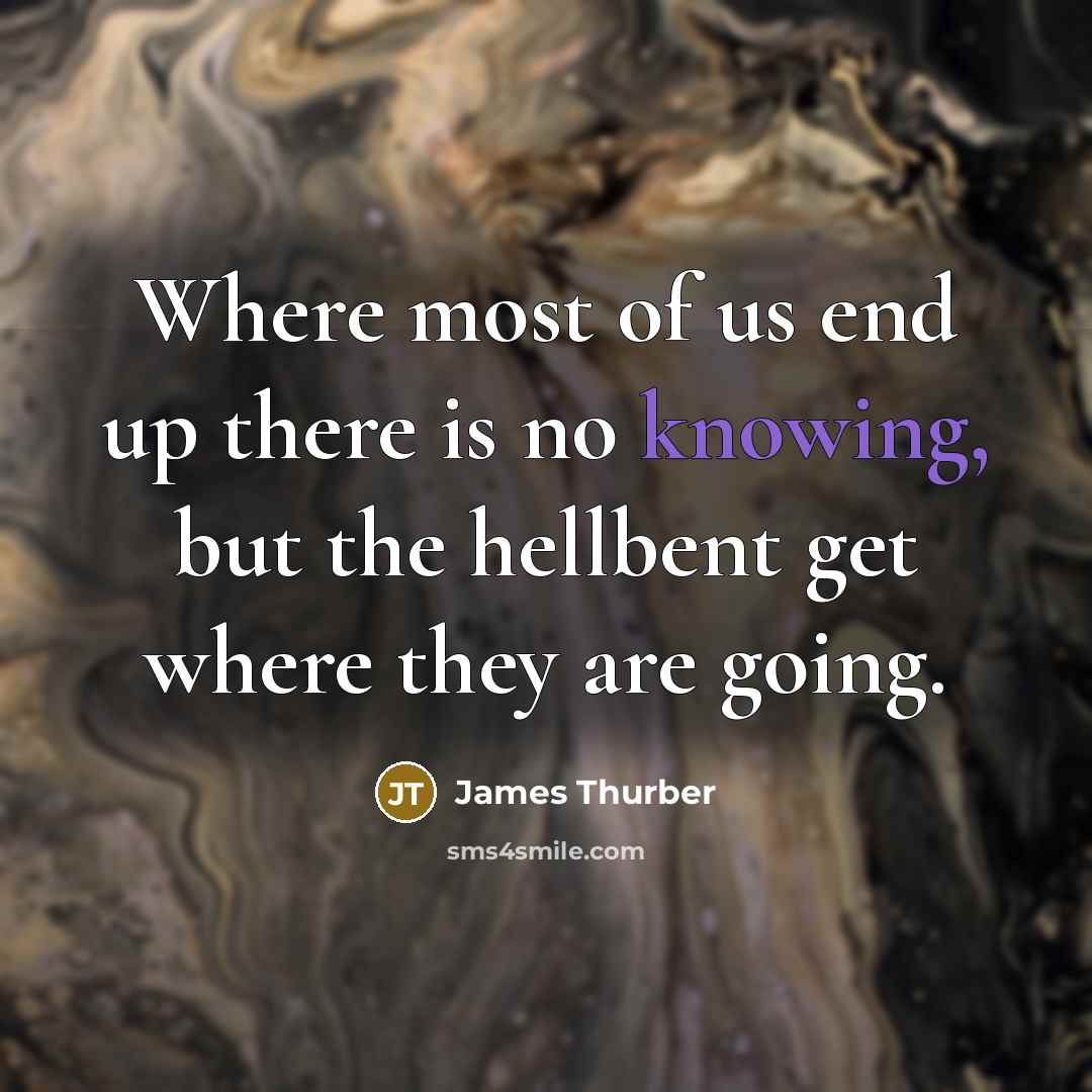 “Where most of us end up there is no knowing,…” quote by James Thurber