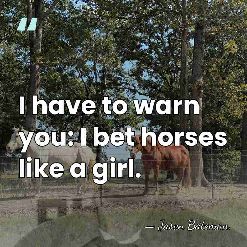 I have to warn you: I bet horses like a girl. - Jason Bateman