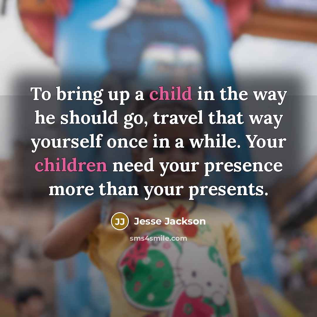 “To bring up a child in the way he should go, travel that way yourself once in a while. Your children need your presence more than your presents.” quote by Jesse Jackson