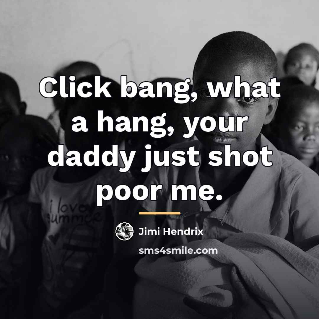 “Click bang, what a hang, your daddy just shot poor…” quote by Jimi Hendrix