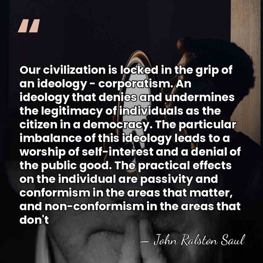 Our civilization is locked in the grip of an ideology - corporatism.&hellip; - John Ralston Saul