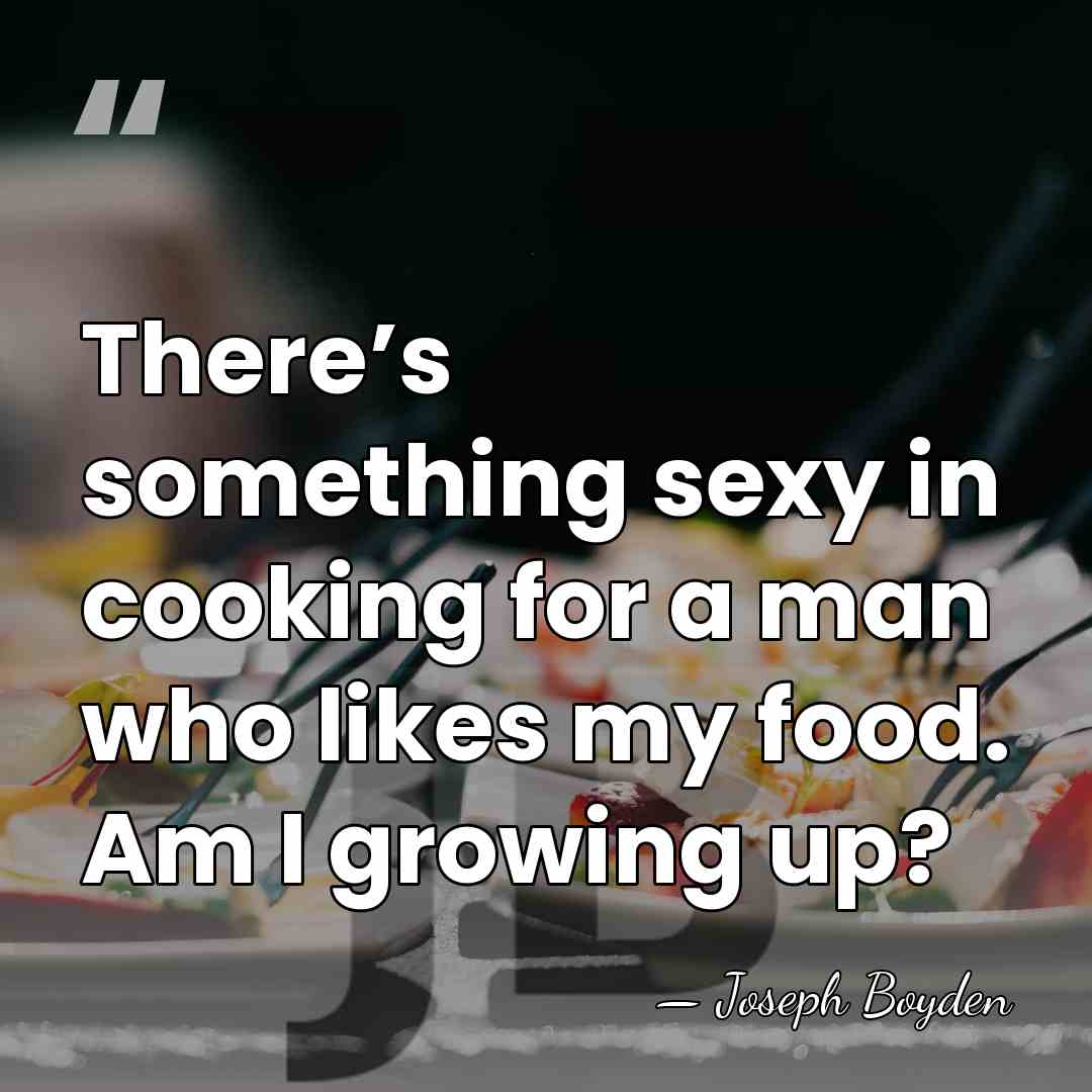 There’s something sexy in cooking for a man who likes my food.&hellip; - Joseph Boyden