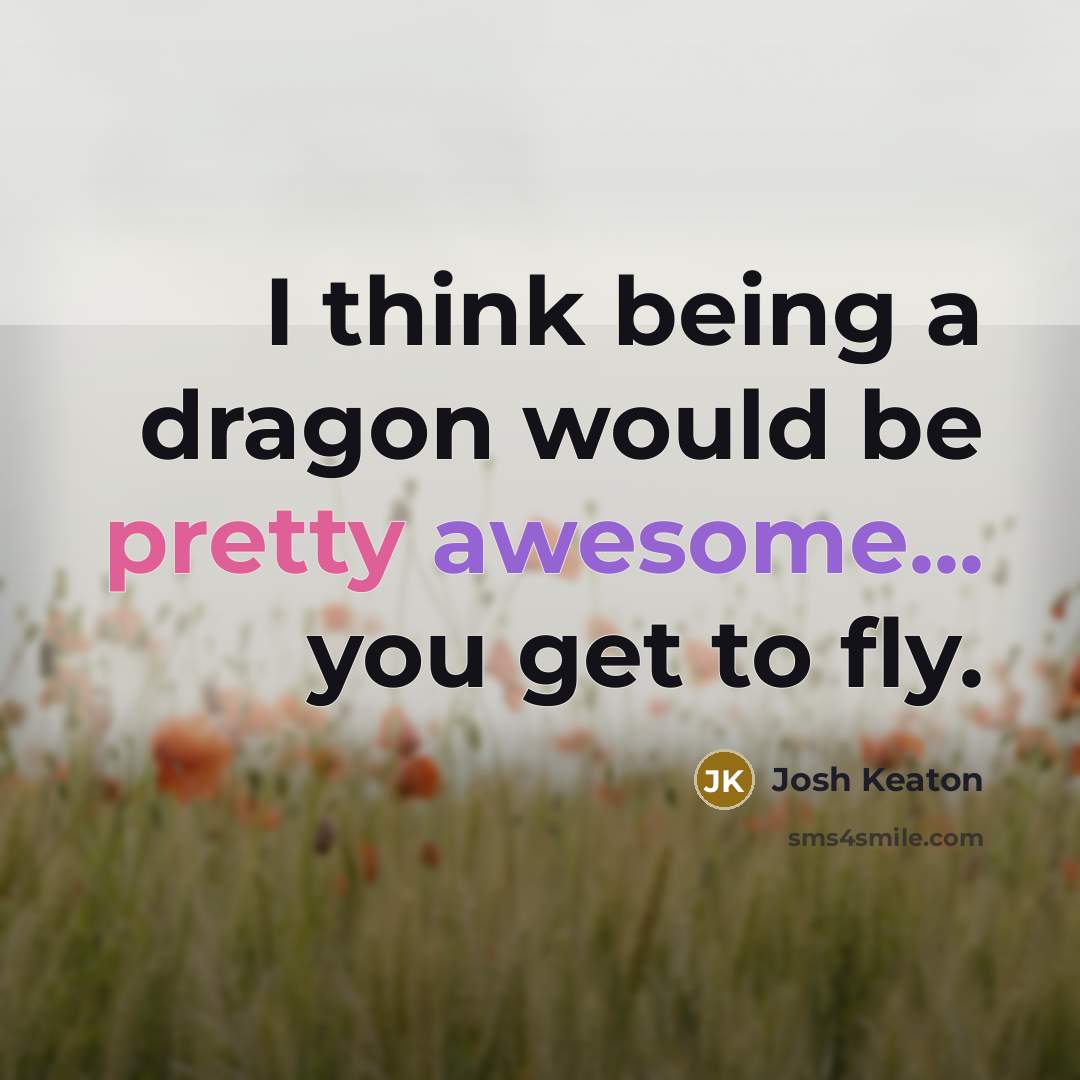 “I think being a dragon would be pretty awesome... you…” quote by Josh Keaton