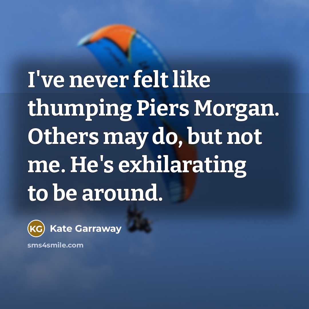 “I've never felt like thumping Piers Morgan. Others may do, but not me. He's exhilarating to be around.” quote by Kate Garraway