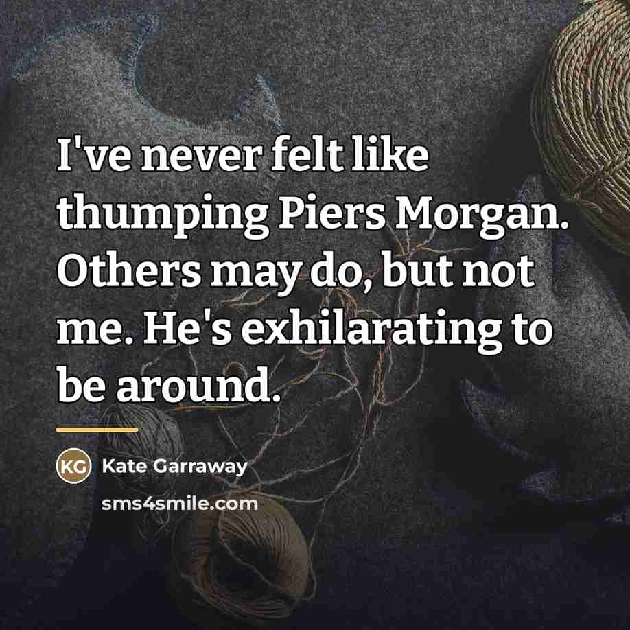 “I've never felt like thumping Piers Morgan. Others may do,…” quote by Kate Garraway