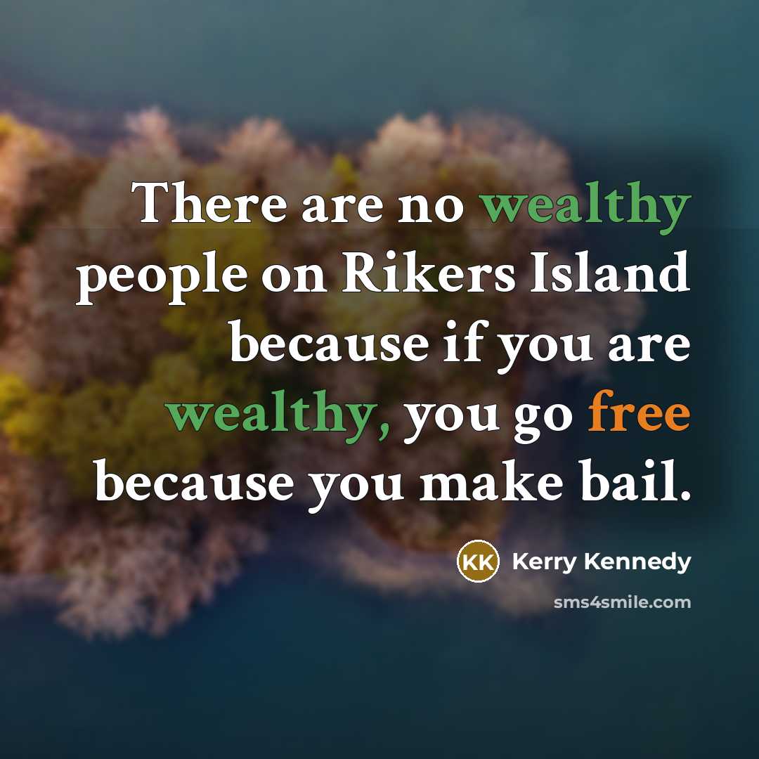 “There are no wealthy people on Rikers Island because if you are wealthy, you go free because you make bail.” quote by Kerry Kennedy