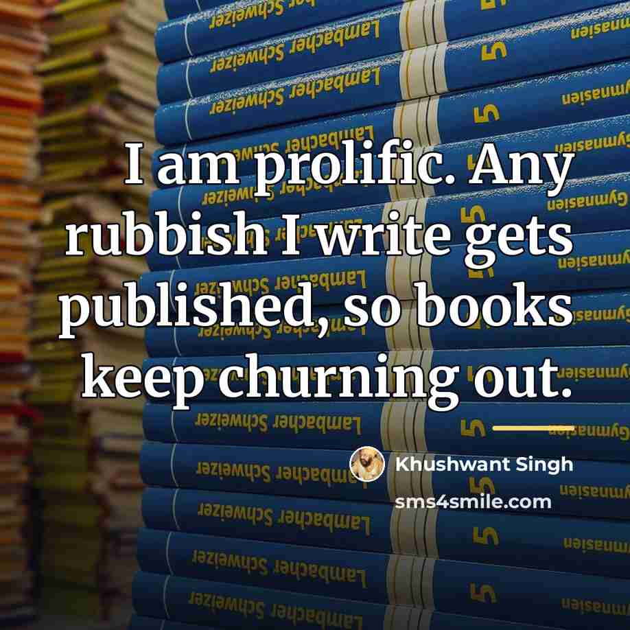 “I am prolific. Any rubbish I write gets published, so…” quote by Khushwant Singh