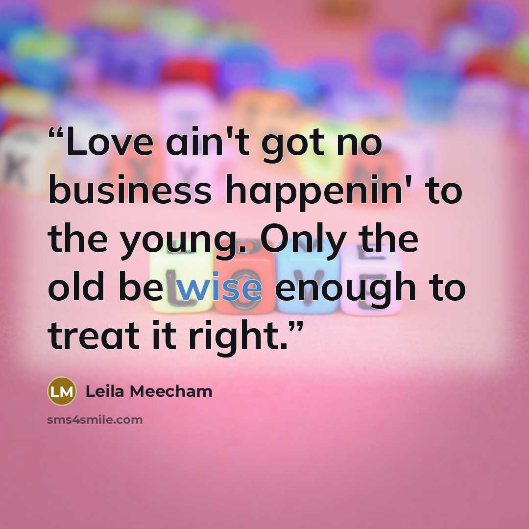 “Love ain't got no business happenin' to the young. Only the old be wise enough to treat it right.” quote by Leila Meecham
