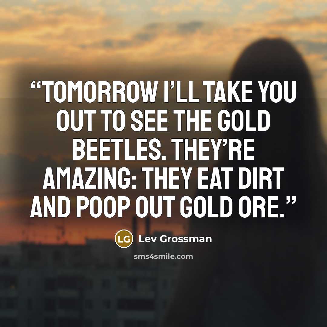 “Tomorrow I’ll take you out to see the gold beetles. They’re amazing: they eat dirt and poop out gold ore.” quote by Lev Grossman