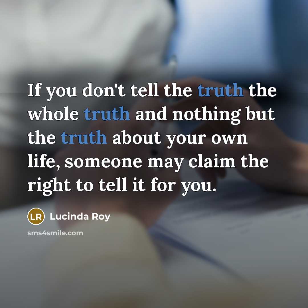 “If you don't tell the truth the whole truth and nothing but the truth about your own life, someone may claim the right to tell it for you.” quote by Lucinda Roy