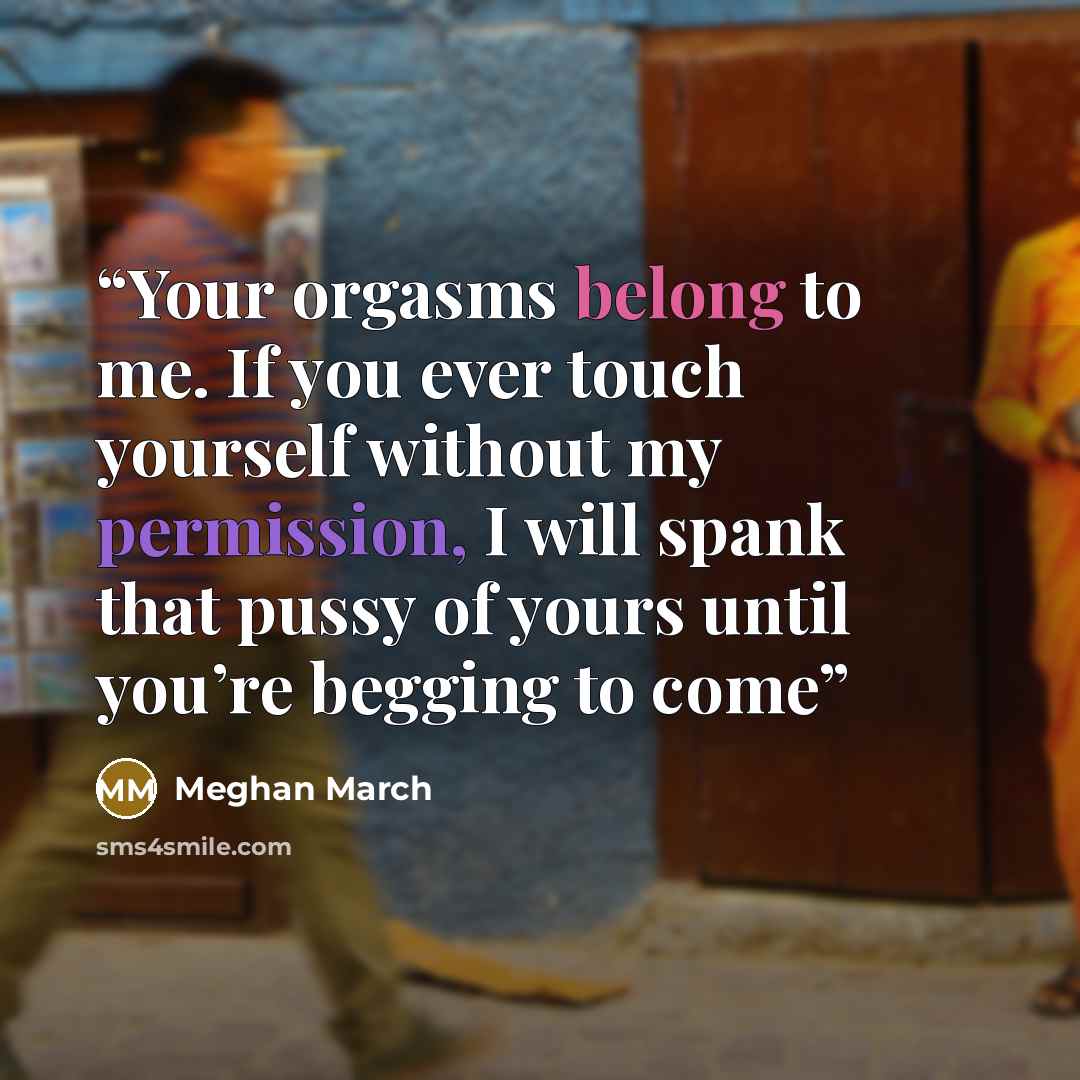 “Your orgasms belong to me. If you ever touch yourself without my permission, I will spank that pussy of yours until you’re begging to come” quote by Meghan March