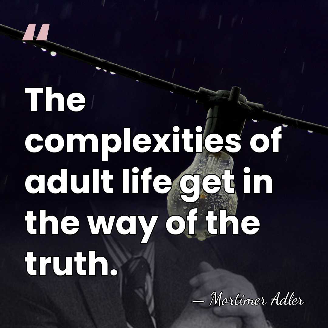 The complexities of adult life get in the way of the truth. - Mortimer Adler
