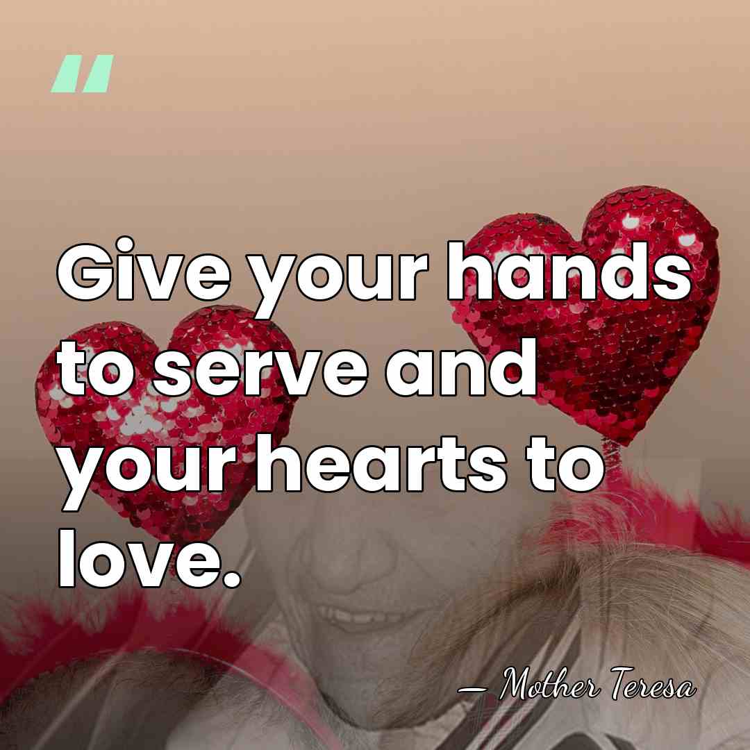 Give your hands to serve and your hearts to love. - Mother Teresa
