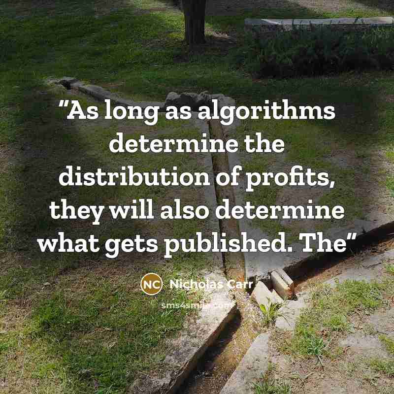 “As long as algorithms determine the distribution of profits, they will also determine what gets published. The” quote by Nicholas Carr