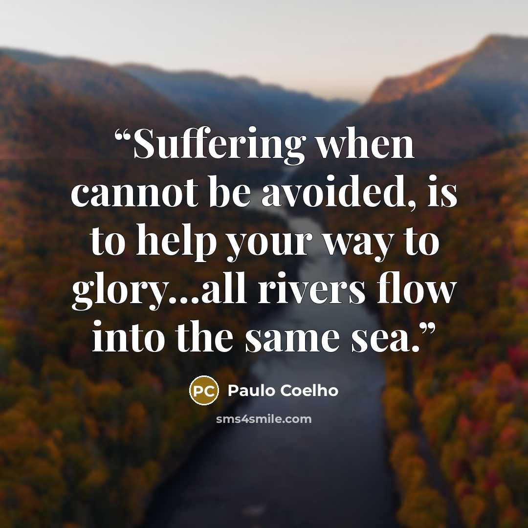“Suffering when cannot be avoided, is to help your way to glory…all rivers flow into the same sea.” quote by Paulo Coelho