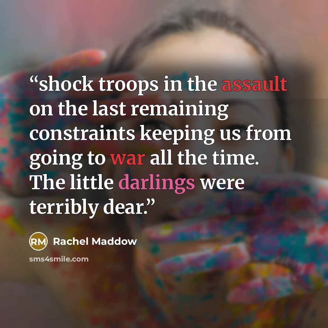 “shock troops in the assault on the last remaining constraints keeping us from going to war all the time. The little darlings were terribly dear.” quote by Rachel Maddow