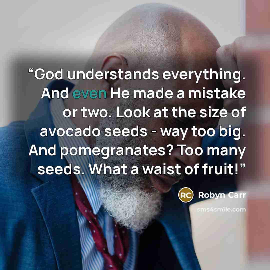 “God understands everything. And even He made a mistake or two. Look at the size of avocado seeds - way too big. And pomegranates? Too many seeds. What a waist of fruit!” quote by Robyn Carr