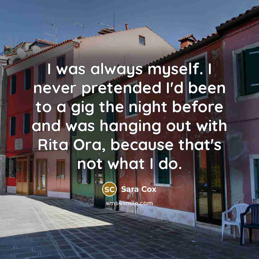 “I was always myself. I never pretended I'd been to…” quote by Sara Cox