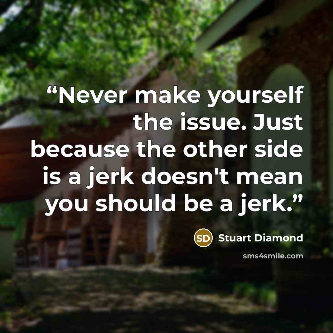“Never make yourself the issue. Just because the other side is a jerk doesn't mean you should be a jerk.” quote by Stuart Diamond