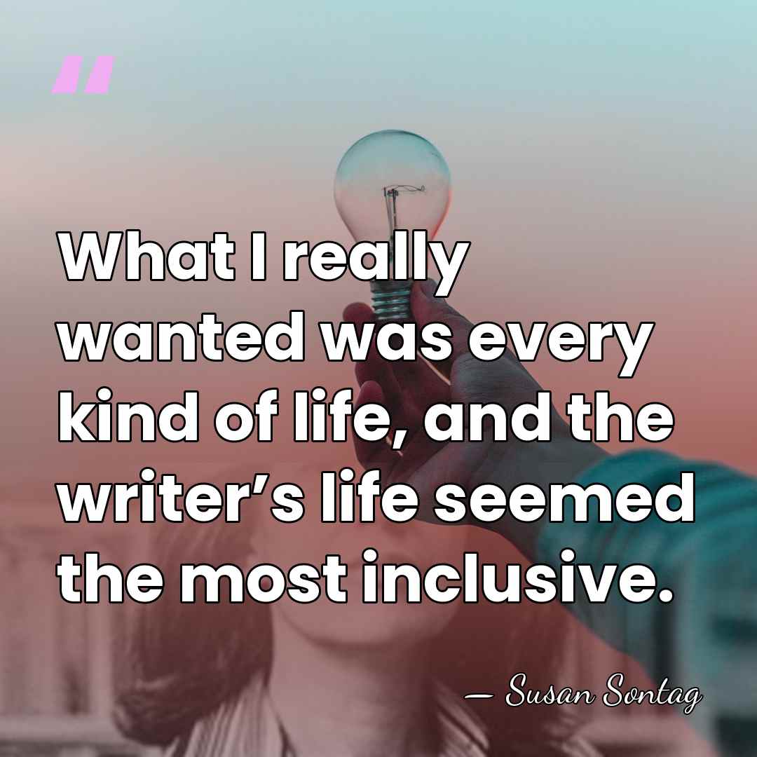 What I really wanted was every kind of life, and the writer’s&hellip; - Susan Sontag