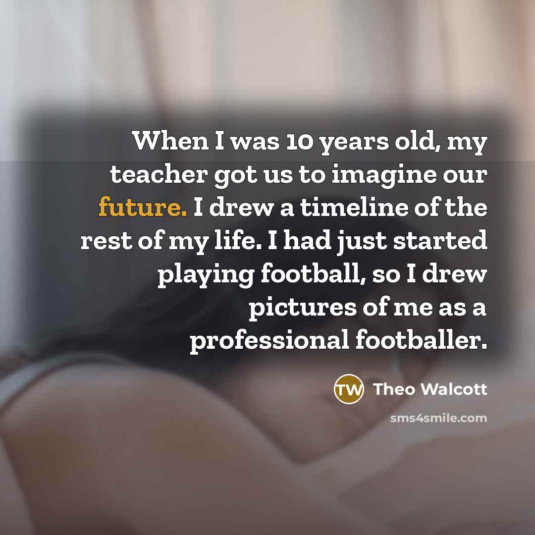 “When I was 10 years old, my teacher got us…” quote by Theo Walcott