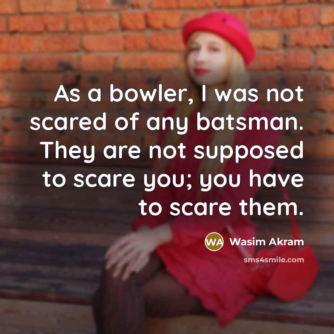 “As a bowler, I was not scared of any batsman. They are not supposed to scare you; you have to scare them.” quote by Wasim Akram