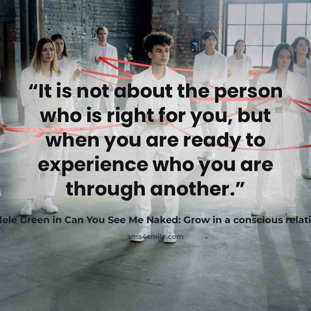 “It is not about the person who is right for you, but when you are ready to experience who you are through another.” quote by Adele Green in Can You See Me Naked: Grow in a conscious relationship