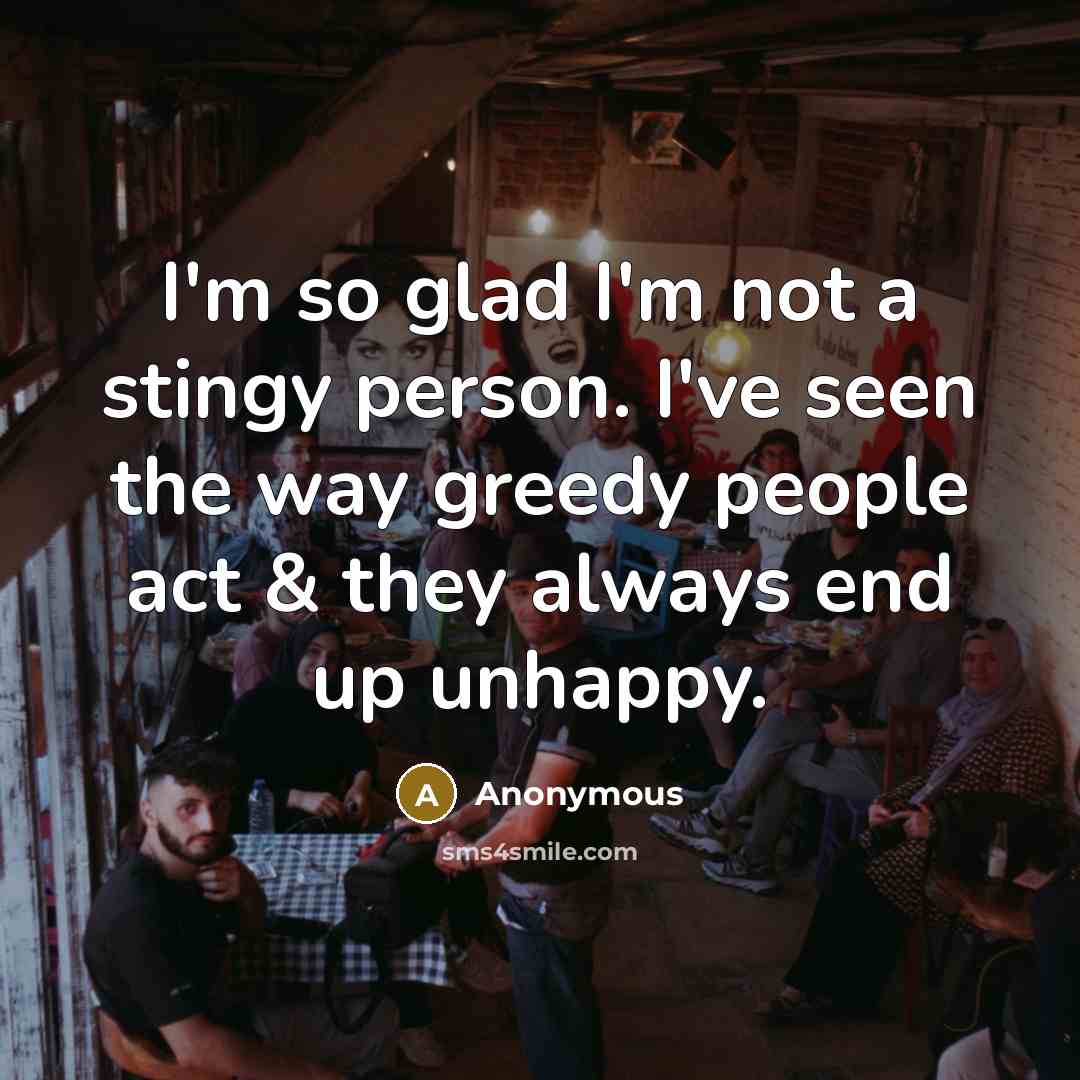 “I'm so glad I'm not a stingy person. I've seen the way greedy people act & they always end up unhappy.” quote by Anonymous
