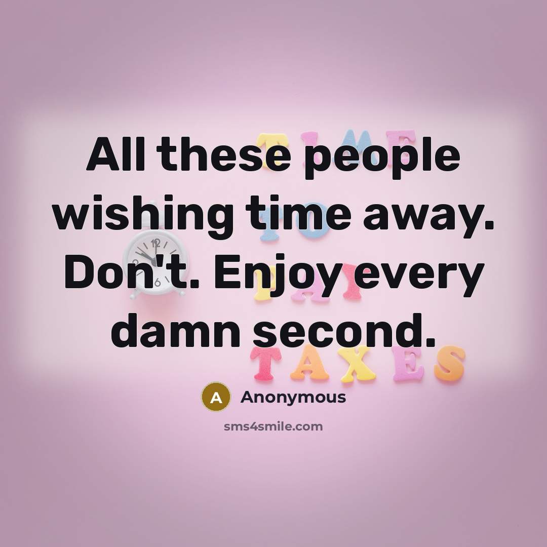 “All these people wishing time away. Don't. Enjoy every damn…” quote by Anonymous
