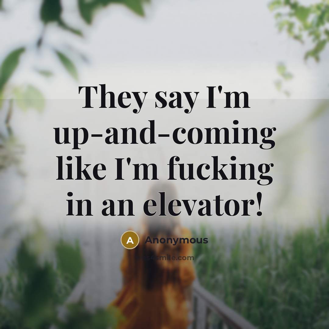 “They say I'm up-and-coming like I'm fucking in an elevator!” quote by Anonymous