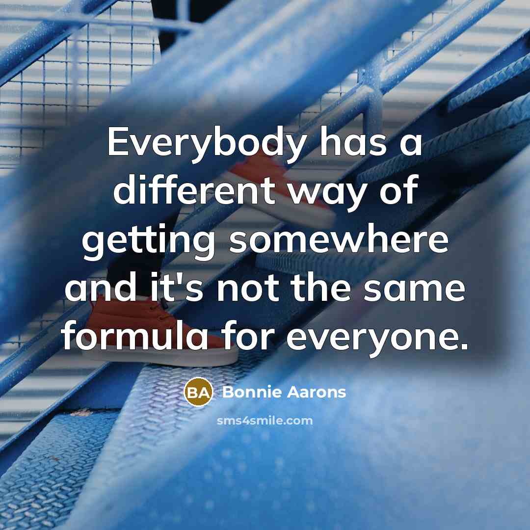 “Everybody has a different way of getting somewhere and it's not the same formula for everyone.” quote by Bonnie Aarons