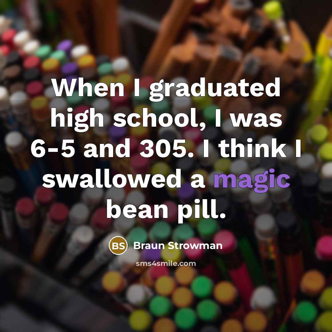 “When I graduated high school, I was 6-5 and 305. I think I swallowed a magic bean pill.” quote by Braun Strowman