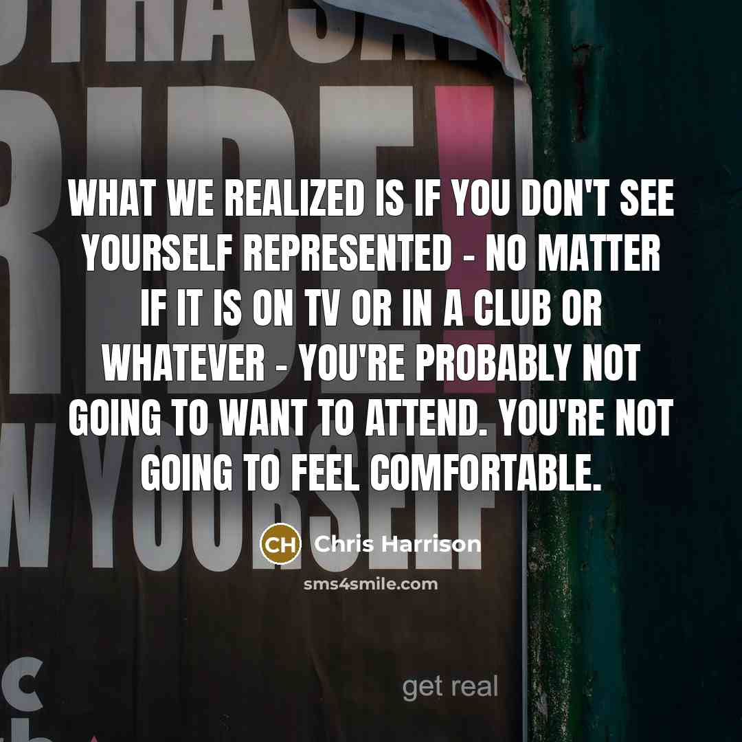“What we realized is if you don't see yourself represented - no matter if it is on TV or in a club or whatever - you're probably not going to want to attend. You're not going to feel comfortable.” quote by Chris Harrison