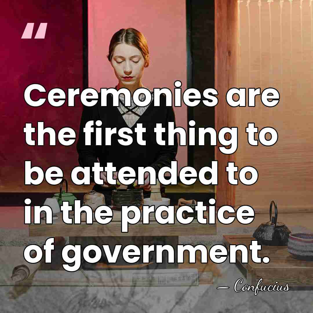 Ceremonies are the first thing to be attended to in the practice&hellip; - Confucius