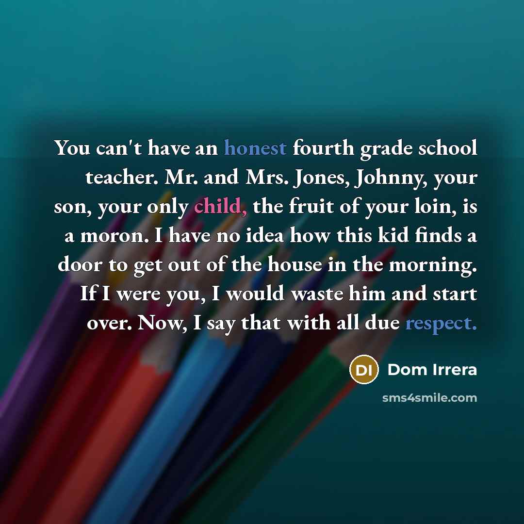 “You can't have an honest fourth grade school teacher. Mr.…” quote by Dom Irrera